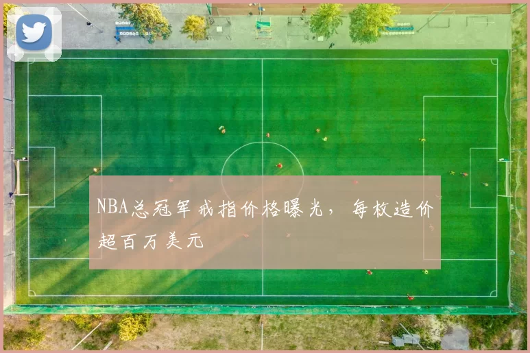 NBA总冠军戒指价格曝光，每枚造价超百万美元