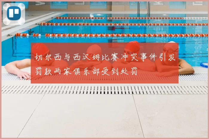 切尔西与西汉姆比赛冲突事件引发罚款两家俱乐部受到处罚