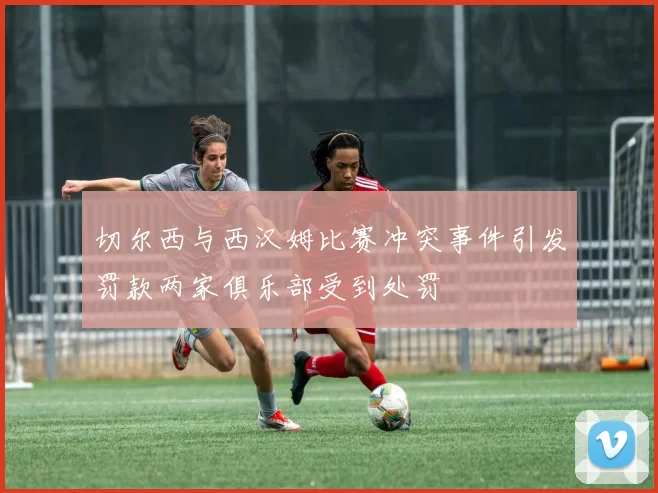 切尔西与西汉姆比赛冲突事件引发罚款两家俱乐部受到处罚