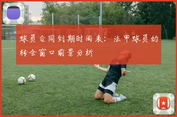 球员合同到期时间表:法甲球员的转会窗口前景分析