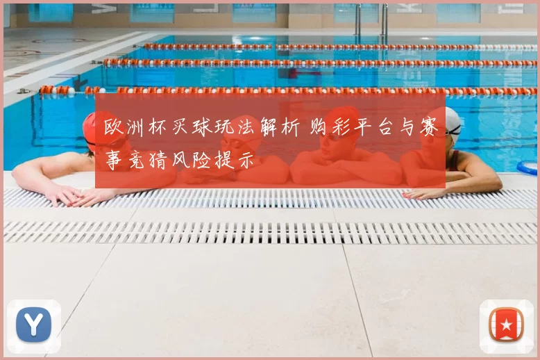 欧洲杯买球玩法解析 购彩平台与赛事竞猜风险提示