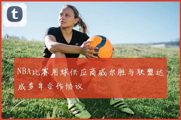 NBA比赛用球供应商威尔胜与联盟达成多年合作协议