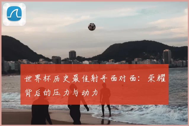 世界杯历史最佳射手面对面：荣耀背后的压力与动力