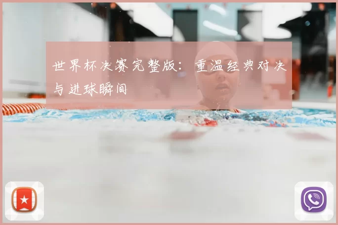 世界杯决赛完整版:重温经典对决与进球瞬间
