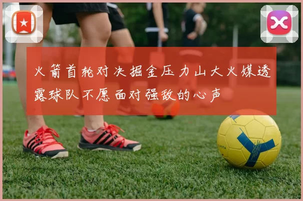 火箭首轮对决掘金压力山大火媒透露球队不愿面对强敌的心声