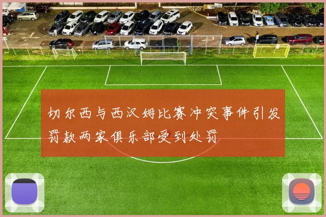 切尔西与西汉姆比赛冲突事件引发罚款两家俱乐部受到处罚