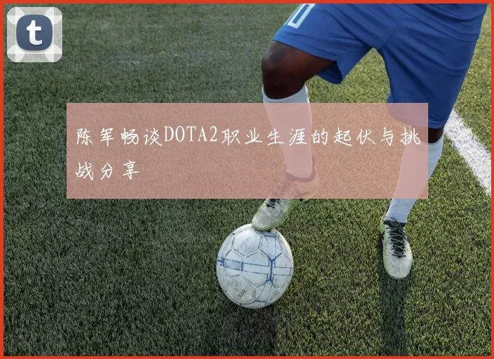 陈军畅谈DOTA2职业生涯的起伏与挑战分享