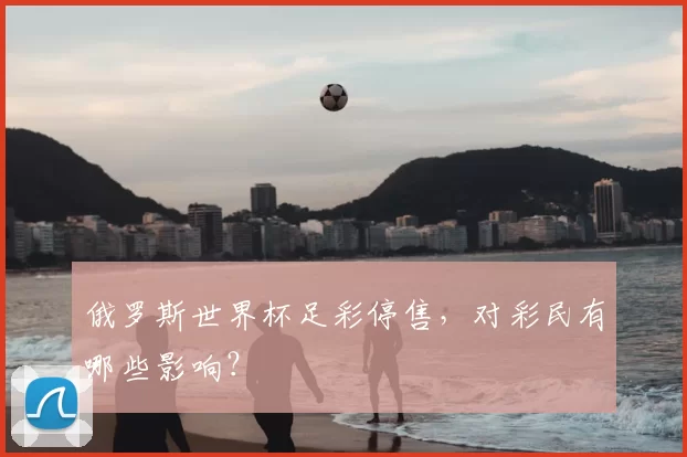 俄罗斯世界杯足彩停售,对彩民有哪些影响?