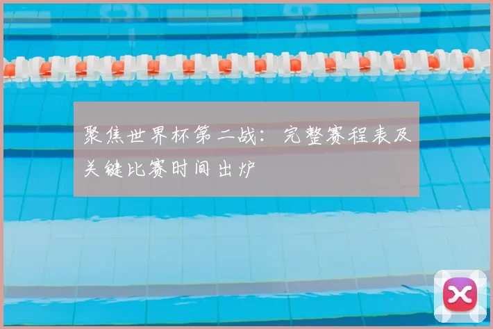 聚焦世界杯第二战:完整赛程表及关键比赛时间出炉