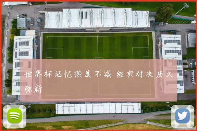 世界杯记忆热度不减 经典对决历久弥新