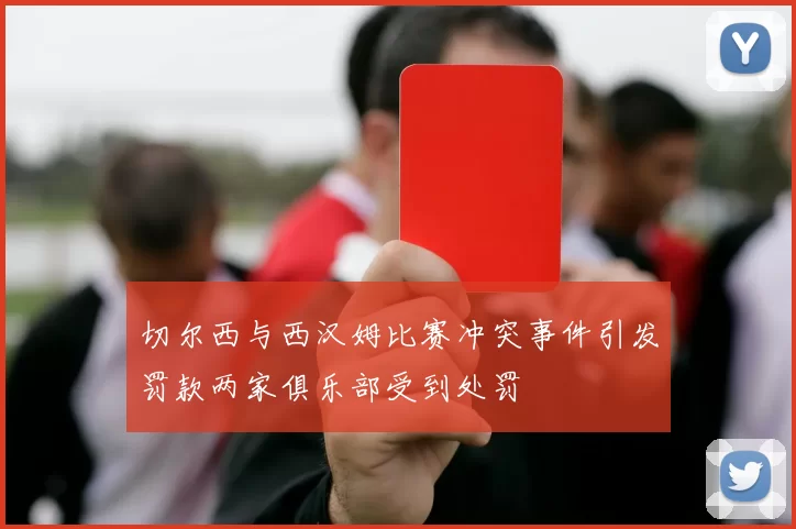 切尔西与西汉姆比赛冲突事件引发罚款两家俱乐部受到处罚