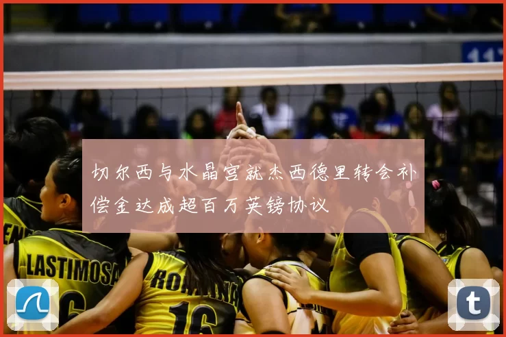 切尔西与水晶宫就杰西德里转会补偿金达成超百万英镑协议