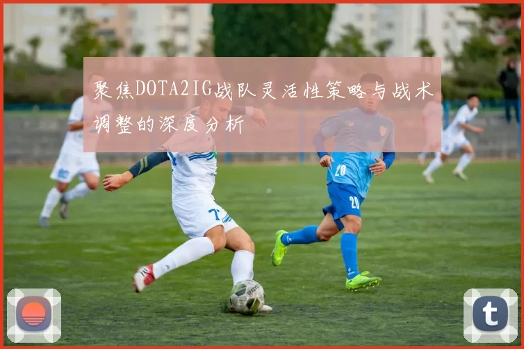 聚焦DOTA2IG战队灵活性策略与战术调整的深度分析