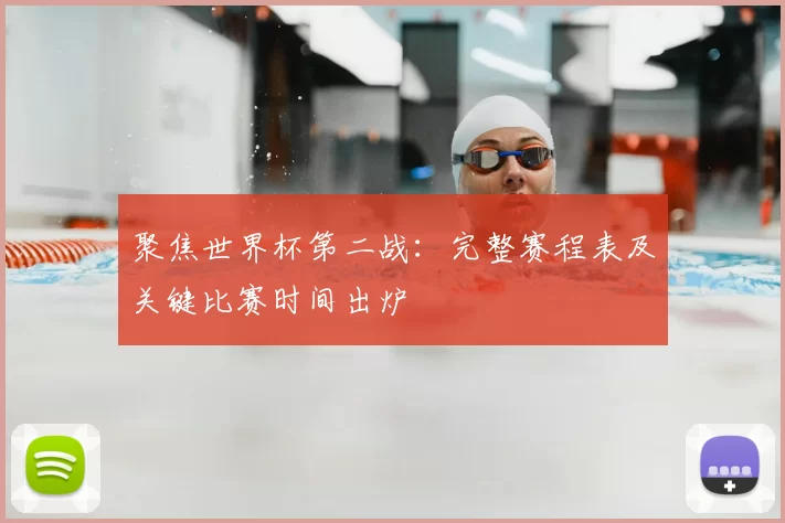 聚焦世界杯第二战:完整赛程表及关键比赛时间出炉