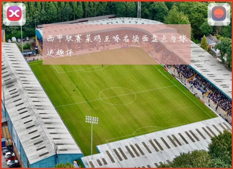 西甲联赛菜鸡互啄名场面盘点与球迷趣评