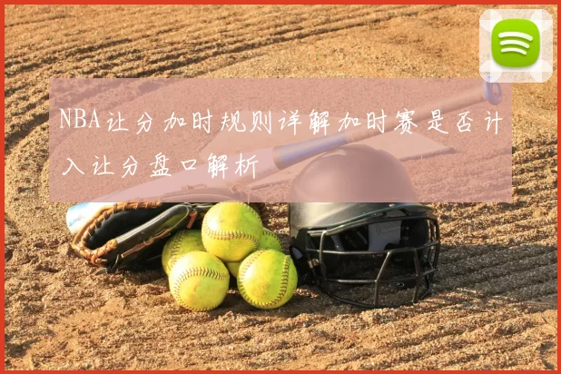 NBA让分加时规则详解加时赛是否计入让分盘口解析