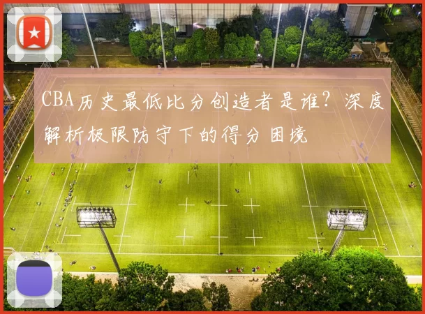 CBA历史最低比分创造者是谁?深度解析极限防守下的得分困境
