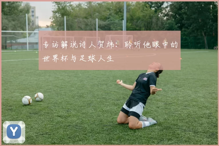 专访解说诗人贺炜:聆听他眼中的世界杯与足球人生