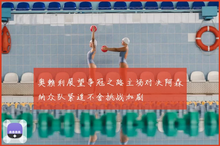 奥赖利展望争冠之路主场对决阿森纳众队紧追不舍挑战加剧