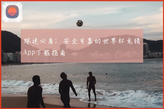 球迷必看:安全可靠的世界杯竞猜App下载指南