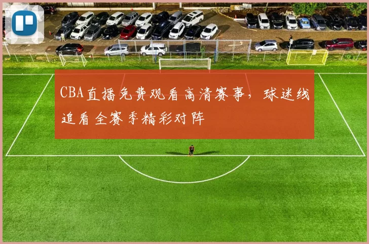 CBA直播免费观看高清赛事,球迷线追看全赛季精彩对阵