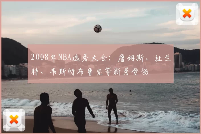2008年NBA选秀大会:詹姆斯、杜兰特、韦斯特布鲁克等新秀登场