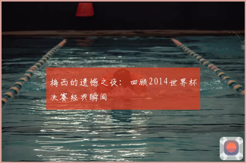梅西的遗憾之夜:回顾2014世界杯决赛经典瞬间