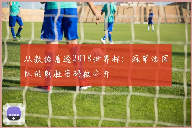 从数据看透2018世界杯:冠军法国队的制胜密码被公开