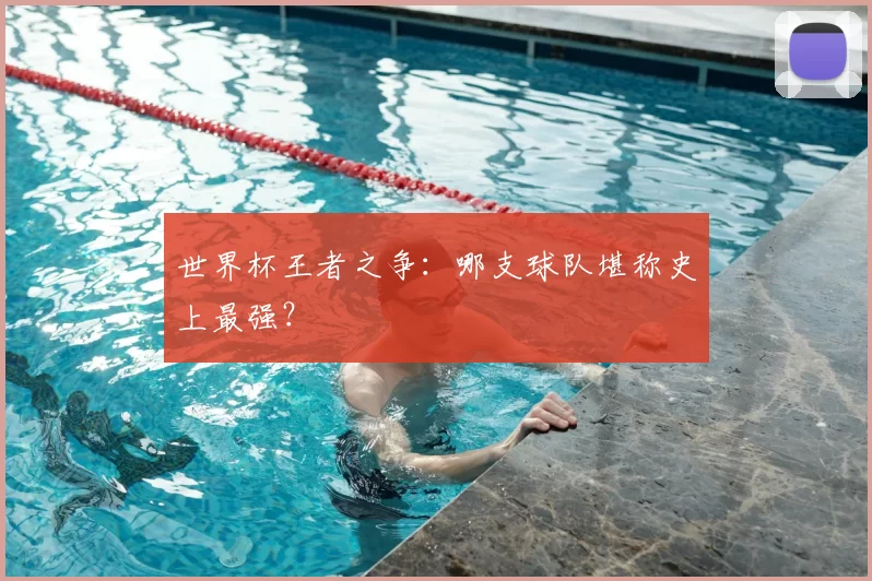 世界杯王者之争:哪支球队堪称史上最强?
