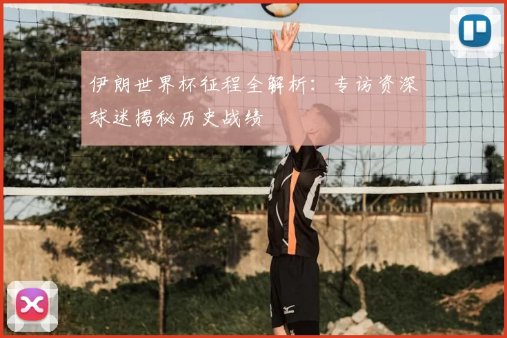 伊朗世界杯征程全解析：专访资深球迷揭秘历史战绩