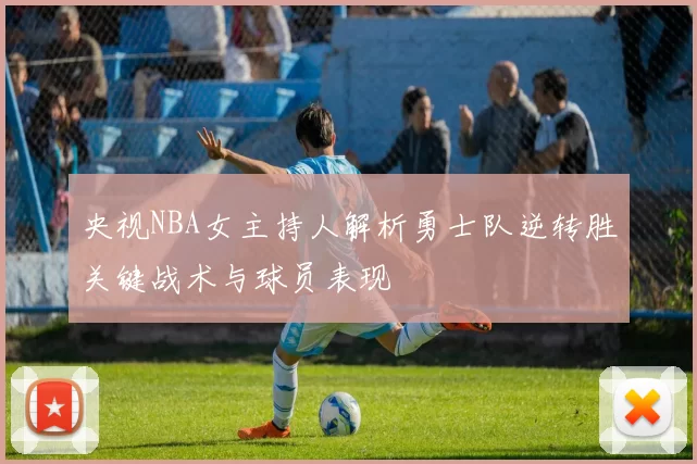 央视NBA女主持人解析勇士队逆转胜关键战术与球员表现