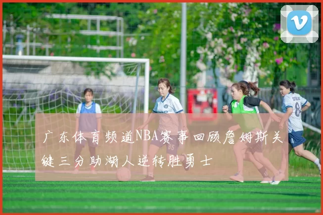 广东体育频道NBA赛事回顾詹姆斯关键三分助湖人逆转胜勇士