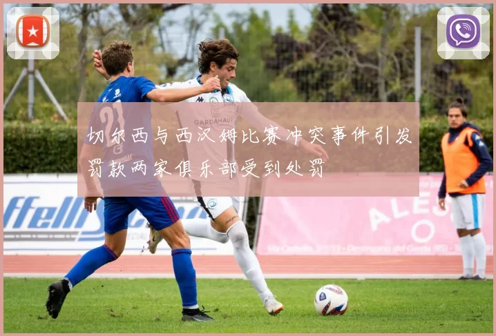 切尔西与西汉姆比赛冲突事件引发罚款两家俱乐部受到处罚