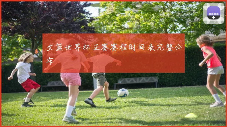 女篮世界杯正赛赛程时间表完整公布