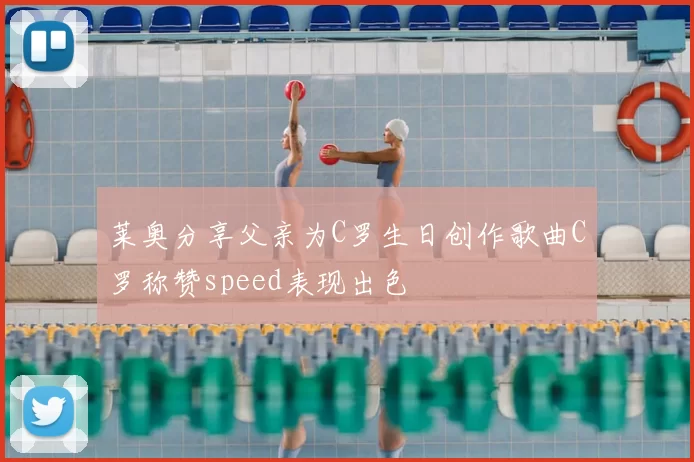 莱奥分享父亲为C罗生日创作歌曲C罗称赞speed表现出色