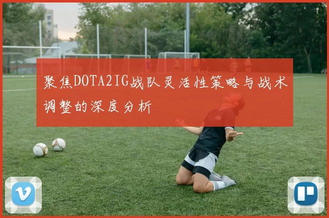 聚焦DOTA2IG战队灵活性策略与战术调整的深度分析