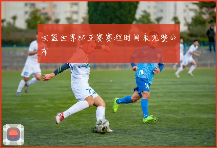 女篮世界杯正赛赛程时间表完整公布