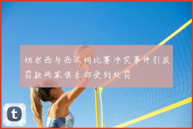 切尔西与西汉姆比赛冲突事件引发罚款两家俱乐部受到处罚