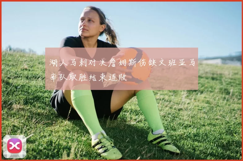 湖人马刺对决詹姆斯伤缺文班亚马率队取胜结束连败