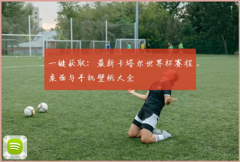 一键获取:最新卡塔尔世界杯赛程桌面与手机壁纸大全