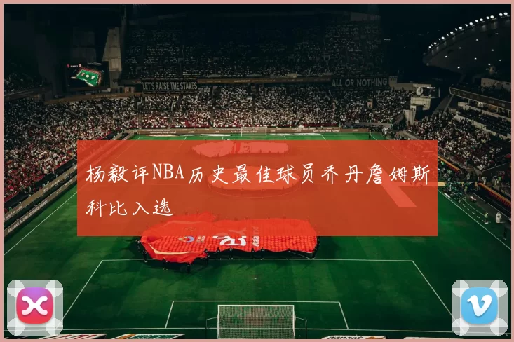 杨毅评NBA历史最佳球员乔丹詹姆斯科比入选