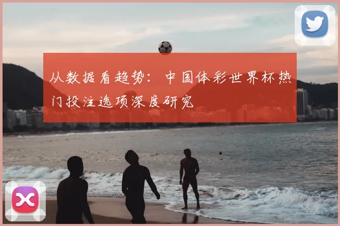 从数据看趋势：中国体彩世界杯热门投注选项深度研究