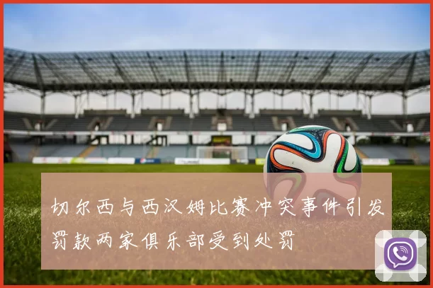切尔西与西汉姆比赛冲突事件引发罚款两家俱乐部受到处罚
