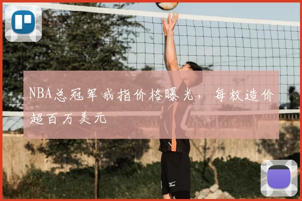 NBA总冠军戒指价格曝光,每枚造价超百万美元