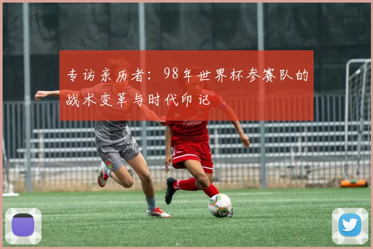 专访亲历者:98年世界杯参赛队的战术变革与时代印记