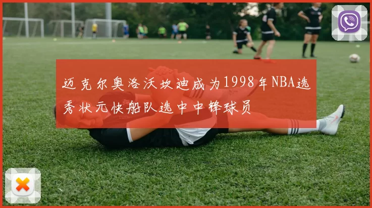 迈克尔奥洛沃坎迪成为1998年NBA选秀状元快船队选中中锋球员