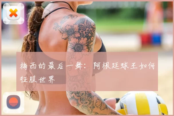 梅西的最后一舞:阿根廷球王如何征服世界