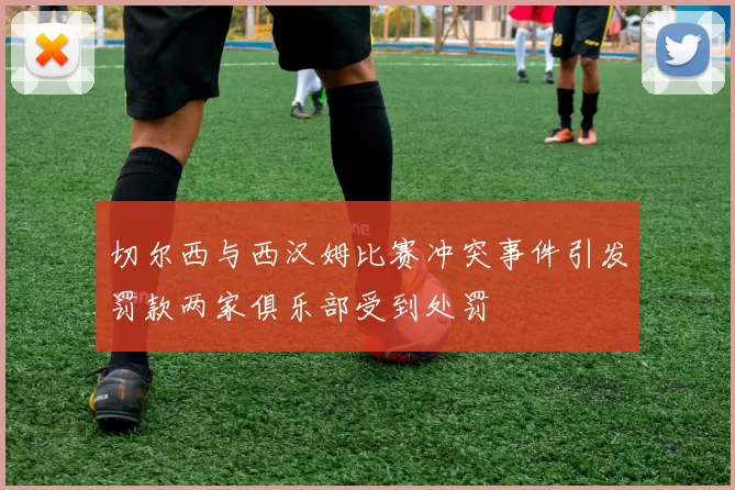 切尔西与西汉姆比赛冲突事件引发罚款两家俱乐部受到处罚