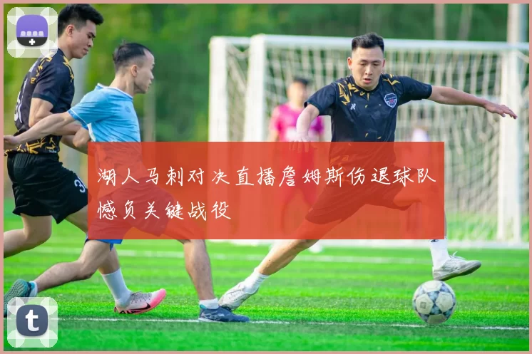 湖人马刺对决直播詹姆斯伤退球队憾负关键战役