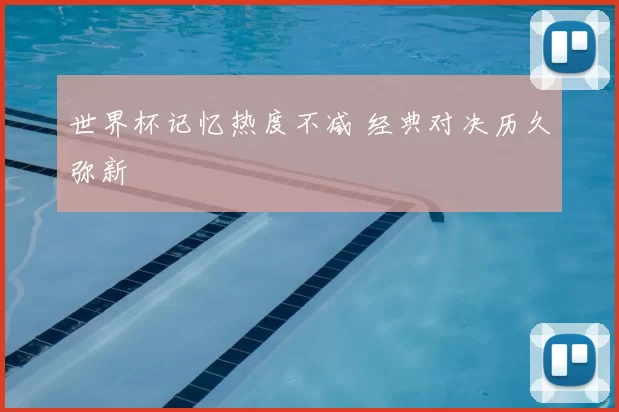 世界杯记忆热度不减 经典对决历久弥新